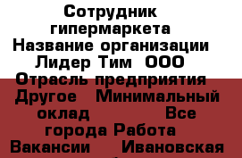 Сотрудник   гипермаркета › Название организации ­ Лидер Тим, ООО › Отрасль предприятия ­ Другое › Минимальный оклад ­ 15 000 - Все города Работа » Вакансии   . Ивановская обл.